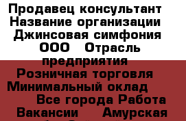 Продавец-консультант › Название организации ­ Джинсовая симфония, ООО › Отрасль предприятия ­ Розничная торговля › Минимальный оклад ­ 25 000 - Все города Работа » Вакансии   . Амурская обл.,Зейский р-н